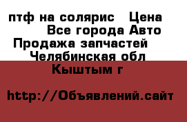 птф на солярис › Цена ­ 1 500 - Все города Авто » Продажа запчастей   . Челябинская обл.,Кыштым г.